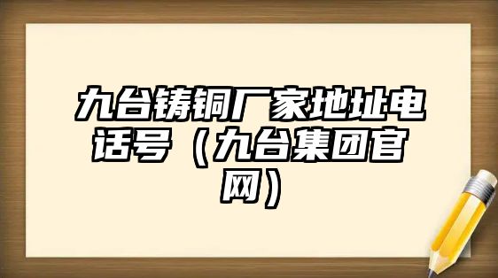 九臺鑄銅廠家地址電話號（九臺集團官網(wǎng)）