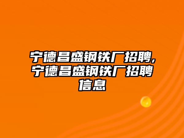 寧德昌盛鋼鐵廠招聘,寧德昌盛鋼鐵廠招聘信息