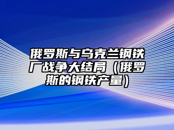 俄羅斯與烏克蘭鋼鐵廠戰(zhàn)爭(zhēng)大結(jié)局（俄羅斯的鋼鐵產(chǎn)量）