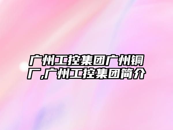 廣州工控集團(tuán)廣州銅廠,廣州工控集團(tuán)簡(jiǎn)介