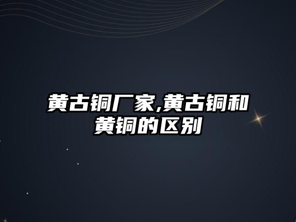 黃古銅廠家,黃古銅和黃銅的區(qū)別