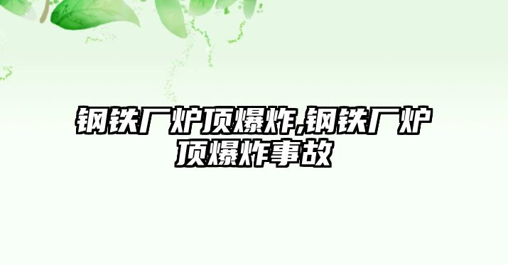 鋼鐵廠爐頂爆炸,鋼鐵廠爐頂爆炸事故