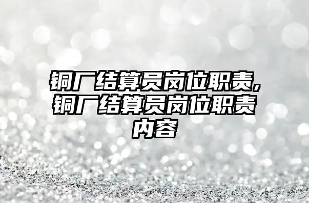 銅廠結算員崗位職責,銅廠結算員崗位職責內容