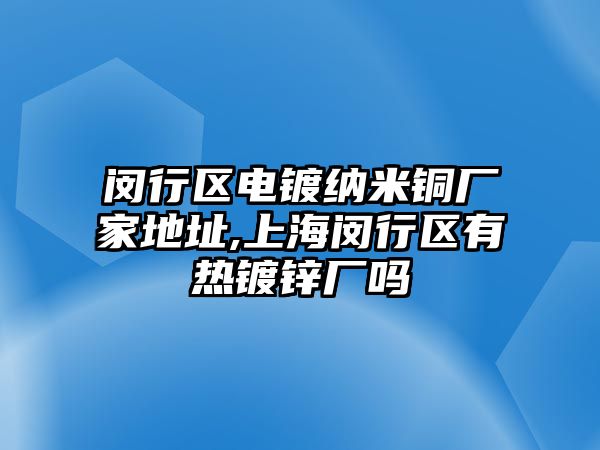 閔行區(qū)電鍍納米銅廠家地址,上海閔行區(qū)有熱鍍鋅廠嗎