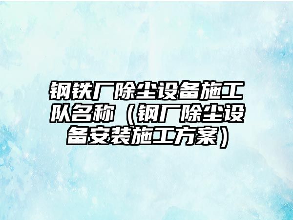 鋼鐵廠除塵設(shè)備施工隊名稱（鋼廠除塵設(shè)備安裝施工方案）