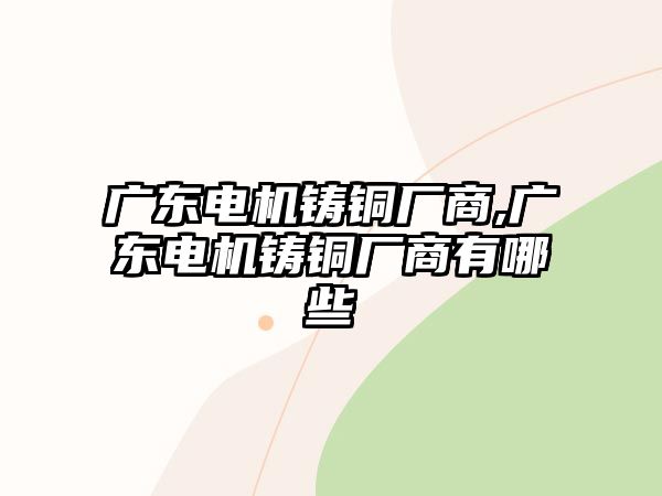 廣東電機(jī)鑄銅廠(chǎng)商,廣東電機(jī)鑄銅廠(chǎng)商有哪些