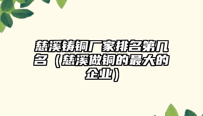 慈溪鑄銅廠家排名第幾名（慈溪做銅的最大的企業(yè)）