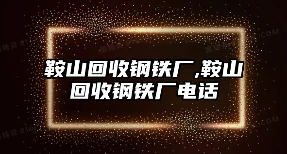 鞍山回收鋼鐵廠,鞍山回收鋼鐵廠電話