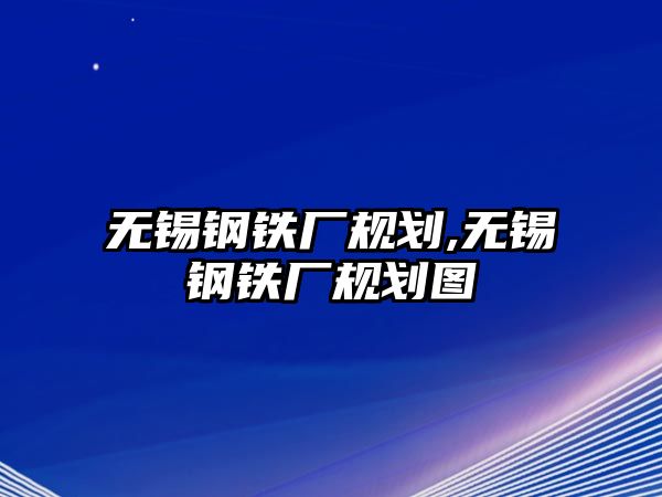 無錫鋼鐵廠規(guī)劃,無錫鋼鐵廠規(guī)劃圖