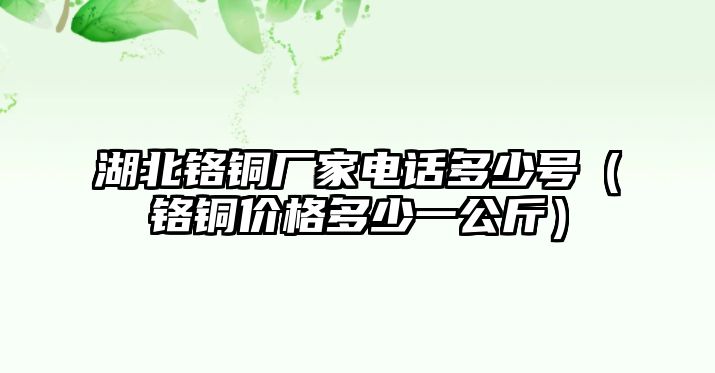 湖北鉻銅廠家電話多少號（鉻銅價(jià)格多少一公斤）