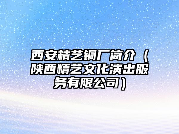 西安精藝銅廠簡介（陜西精藝文化演出服務(wù)有限公司）