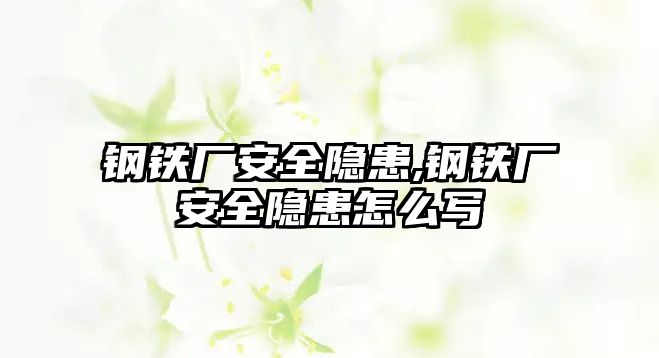 鋼鐵廠安全隱患,鋼鐵廠安全隱患怎么寫