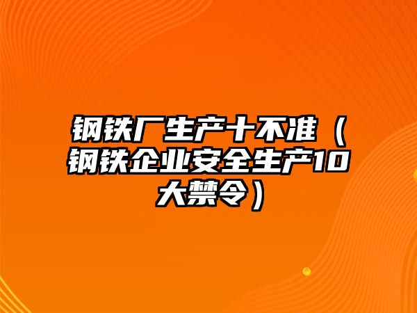 鋼鐵廠生產(chǎn)十不準(zhǔn)（鋼鐵企業(yè)安全生產(chǎn)10大禁令）