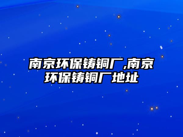 南京環(huán)保鑄銅廠,南京環(huán)保鑄銅廠地址