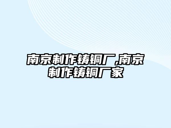 南京制作鑄銅廠,南京制作鑄銅廠家