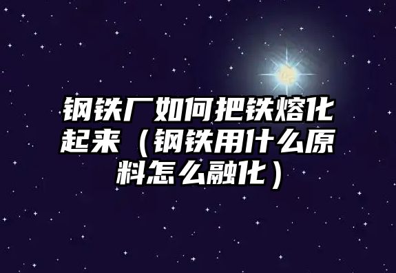 鋼鐵廠如何把鐵熔化起來（鋼鐵用什么原料怎么融化）