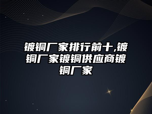 鍍銅廠家排行前十,鍍銅廠家鍍銅供應(yīng)商鍍銅廠家