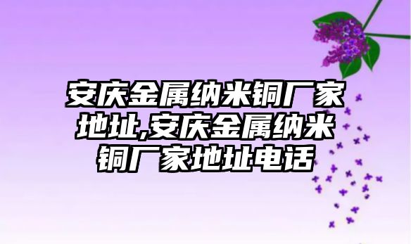 安慶金屬納米銅廠家地址,安慶金屬納米銅廠家地址電話