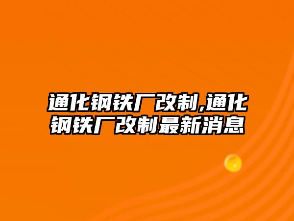 通化鋼鐵廠改制,通化鋼鐵廠改制最新消息