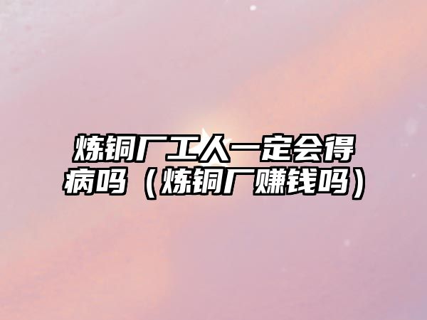 煉銅廠工人一定會(huì)得病嗎（煉銅廠賺錢(qián)嗎）