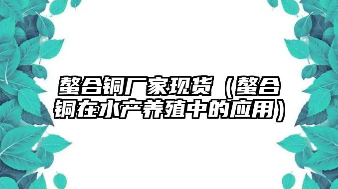 螯合銅廠家現(xiàn)貨（螯合銅在水產(chǎn)養(yǎng)殖中的應(yīng)用）