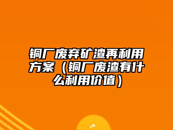 銅廠廢棄礦渣再利用方案（銅廠廢渣有什么利用價(jià)值）