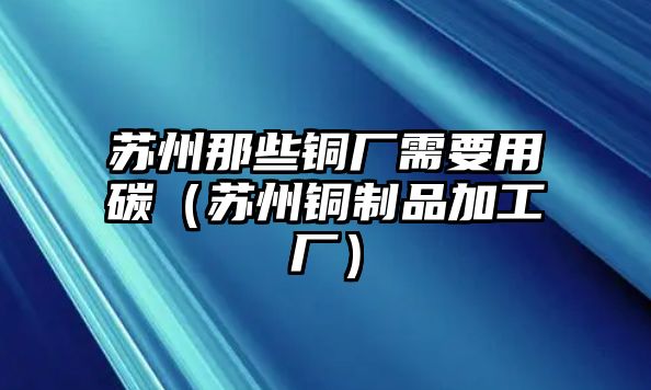 蘇州那些銅廠需要用碳（蘇州銅制品加工廠）