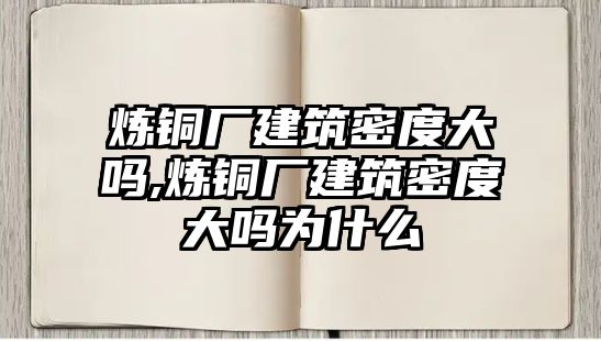 煉銅廠建筑密度大嗎,煉銅廠建筑密度大嗎為什么