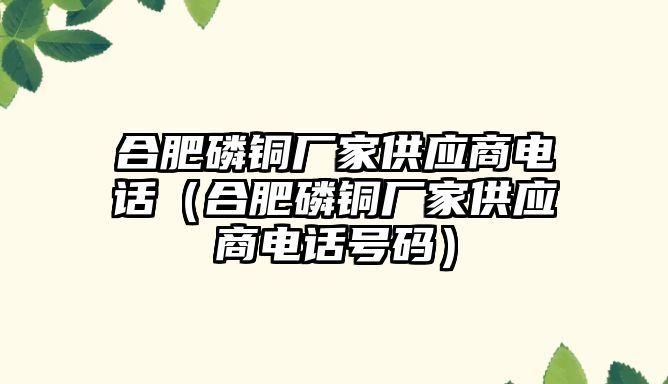 合肥磷銅廠家供應(yīng)商電話（合肥磷銅廠家供應(yīng)商電話號(hào)碼）