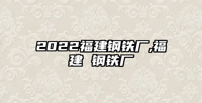 2022福建鋼鐵廠,福建 鋼鐵廠