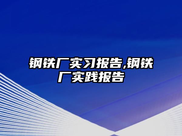 鋼鐵廠實(shí)習(xí)報告,鋼鐵廠實(shí)踐報告