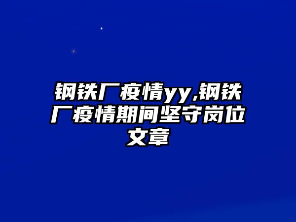 鋼鐵廠疫情yy,鋼鐵廠疫情期間堅守崗位文章