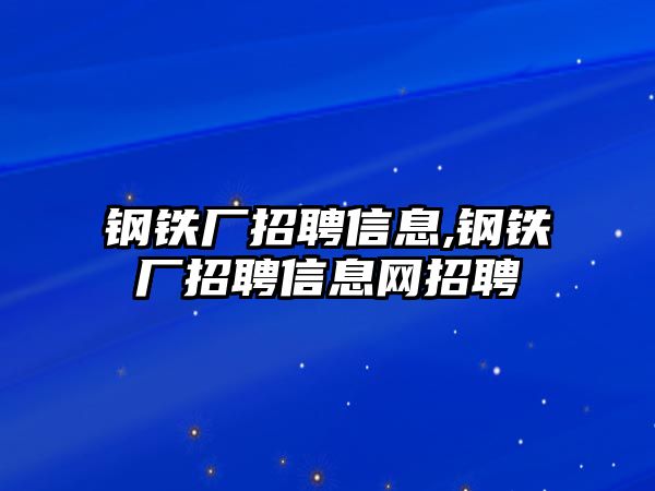 鋼鐵廠招聘信息,鋼鐵廠招聘信息網(wǎng)招聘