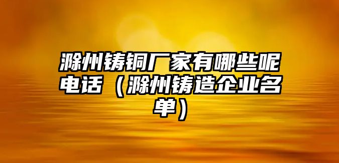 滁州鑄銅廠家有哪些呢電話（滁州鑄造企業(yè)名單）