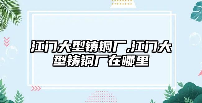 江門大型鑄銅廠,江門大型鑄銅廠在哪里