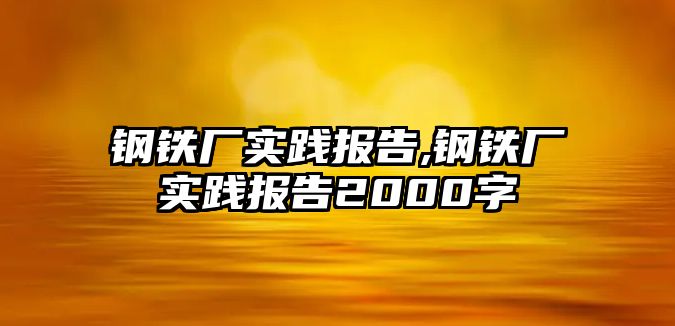 鋼鐵廠實(shí)踐報(bào)告,鋼鐵廠實(shí)踐報(bào)告2000字