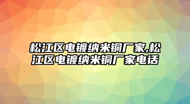 松江區(qū)電鍍納米銅廠家,松江區(qū)電鍍納米銅廠家電話