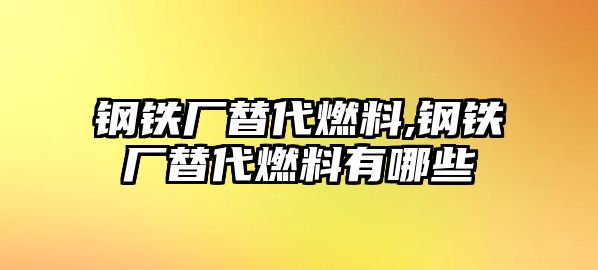 鋼鐵廠替代燃料,鋼鐵廠替代燃料有哪些