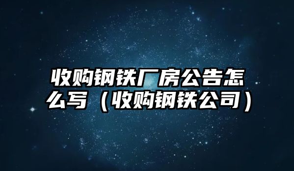 收購鋼鐵廠房公告怎么寫（收購鋼鐵公司）