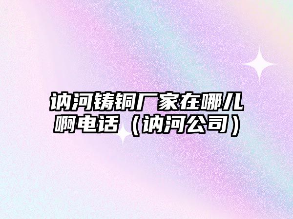 訥河鑄銅廠家在哪兒啊電話（訥河公司）