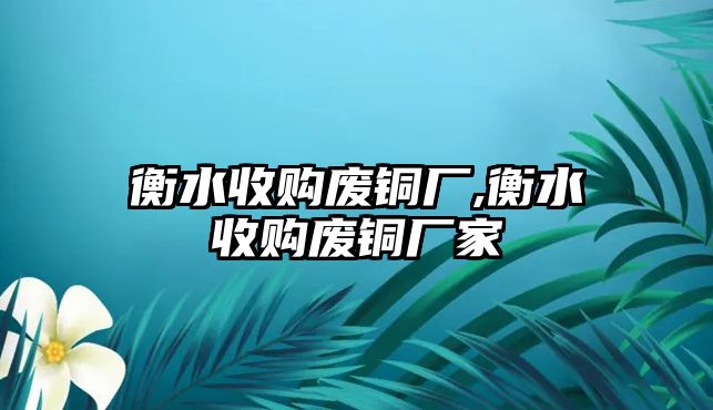 衡水收購廢銅廠,衡水收購廢銅廠家