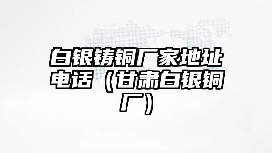 白銀鑄銅廠家地址電話（甘肅白銀銅廠）