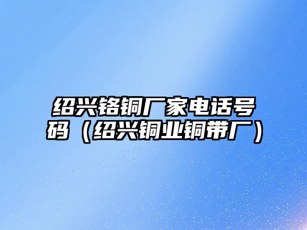 紹興鉻銅廠家電話號(hào)碼（紹興銅業(yè)銅帶廠）