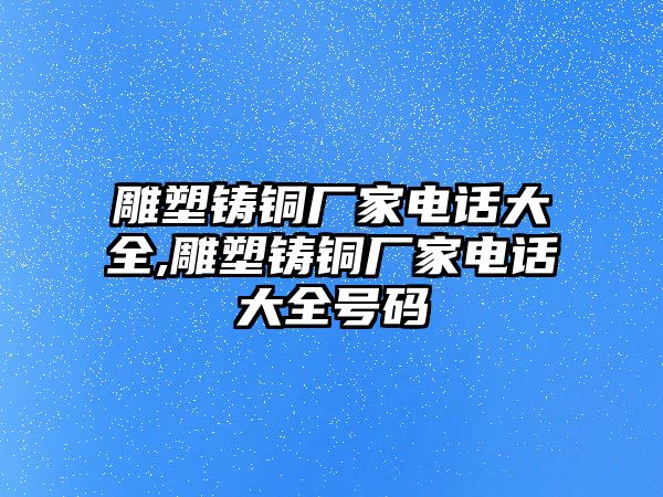 雕塑鑄銅廠家電話大全,雕塑鑄銅廠家電話大全號(hào)碼