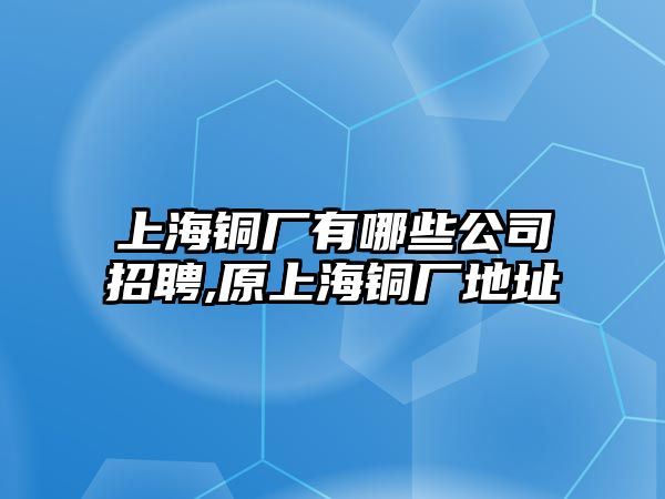 上海銅廠有哪些公司招聘,原上海銅廠地址