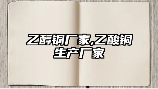 乙醇銅廠家,乙酸銅生產(chǎn)廠家