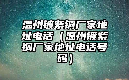 溫州鍍紫銅廠家地址電話（溫州鍍紫銅廠家地址電話號(hào)碼）