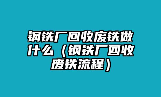 鋼鐵廠回收廢鐵做什么（鋼鐵廠回收廢鐵流程）