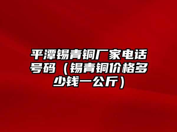 平潭錫青銅廠家電話號碼（錫青銅價格多少錢一公斤）