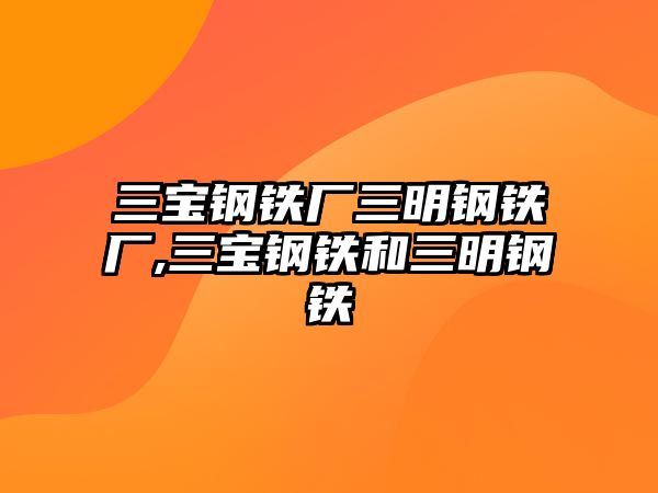 三寶鋼鐵廠三明鋼鐵廠,三寶鋼鐵和三明鋼鐵